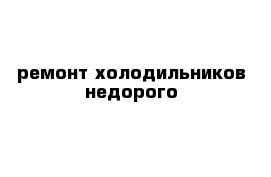 ремонт холодильников недорого